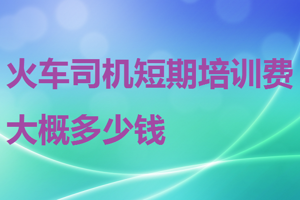 火车司机短期培训费大概多少钱